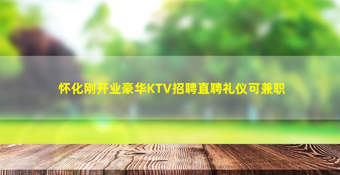 怀化刚开业豪华KTV招聘直聘礼仪可兼职