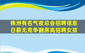 株洲有名气夜总会招聘信息日薪无竞争翻房高招聘女孩